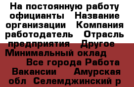 На постоянную работу официанты › Название организации ­ Компания-работодатель › Отрасль предприятия ­ Другое › Минимальный оклад ­ 18 000 - Все города Работа » Вакансии   . Амурская обл.,Селемджинский р-н